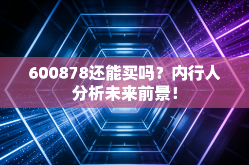 600878还能买吗？内行人分析未来前景！