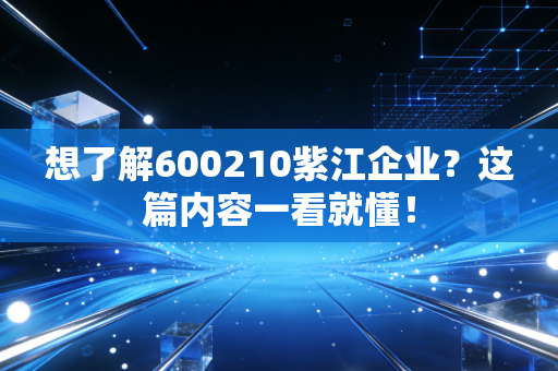 想了解600210紫江企业?这篇内容一看就懂!