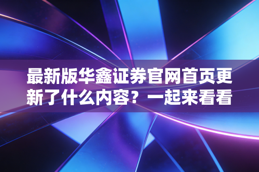 最新版华鑫证券官网首页更新了什么内容?一起来看看!
