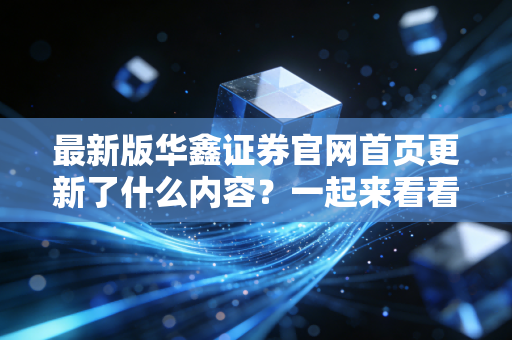 最新版华鑫证券官网首页更新了什么内容？一起来看看！
