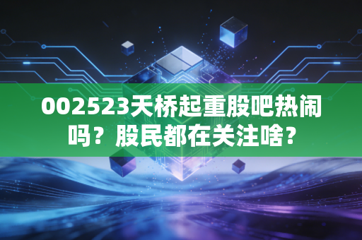 002523天桥起重股吧热闹吗?股民都在关注啥?