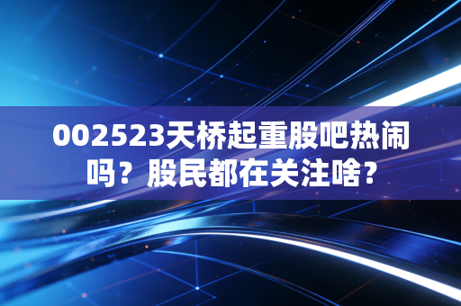 002523天桥起重股吧热闹吗?股民都在关注啥?