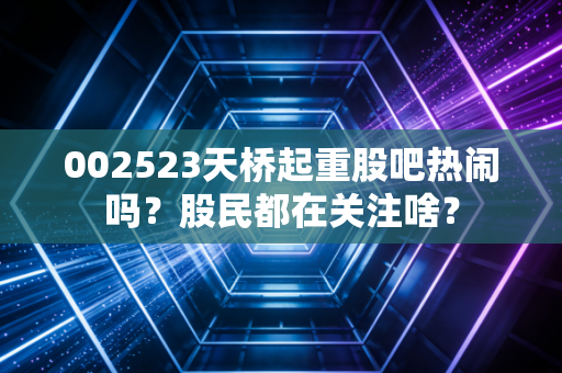 002523天桥起重股吧热闹吗?股民都在关注啥?