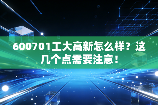 600701工大高新怎么样?这几个点需要注意!
