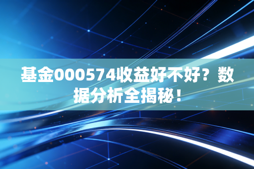 基金000574收益好不好？数据分析全揭秘！