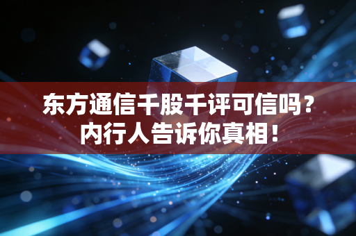 东方通信千股千评可信吗?内行人告诉你真相!