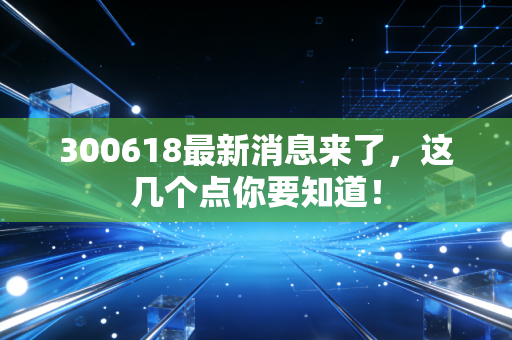 300618最新消息来了，这几个点你要知道！