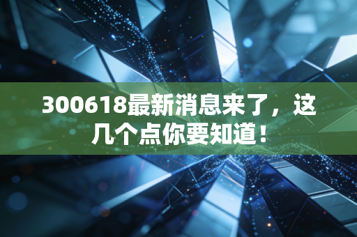 300618最新消息来了，这几个点你要知道！