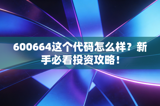 600664这个代码怎么样?新手必看投资攻略!