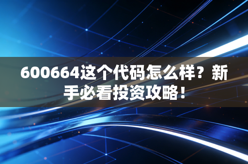 600664这个代码怎么样?新手必看投资攻略!