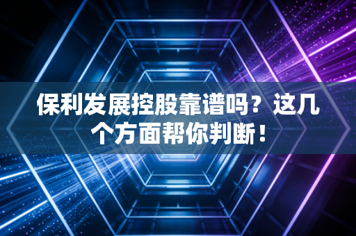 保利发展控股靠谱吗？这几个方面帮你判断！