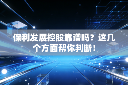 保利发展控股靠谱吗？这几个方面帮你判断！