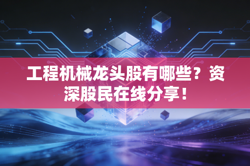 工程机械龙头股有哪些?资深股民在线分享!