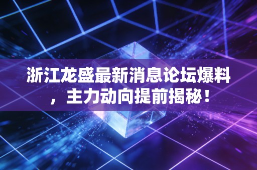 浙江龙盛最新消息论坛爆料,主力动向提前揭秘!