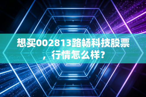 想买002813路畅科技股票,行情怎么样?