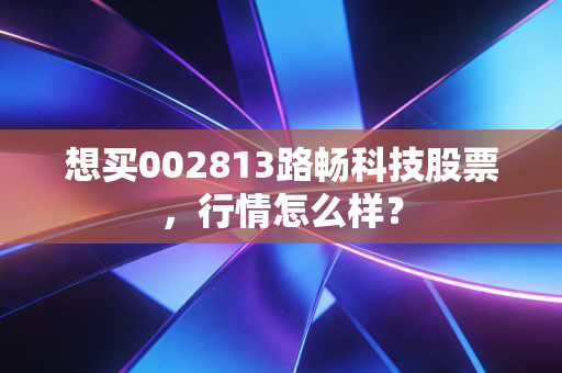 想买002813路畅科技股票,行情怎么样?