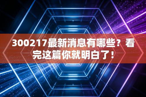 300217最新消息有哪些?看完这篇你就明白了!