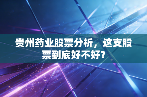 贵州药业股票分析,这支股票到底好不好?