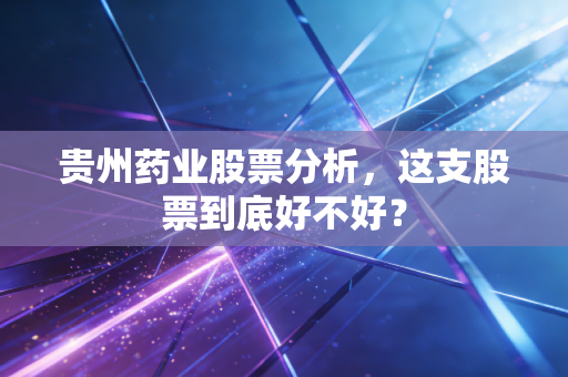 贵州药业股票分析,这支股票到底好不好?