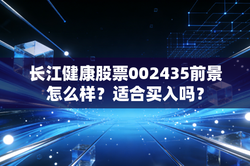 长江健康股票002435前景怎么样？适合买入吗？