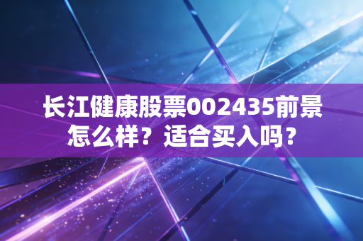 长江健康股票002435前景怎么样？适合买入吗？