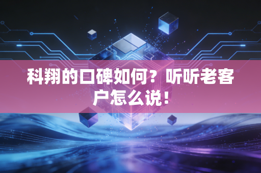 科翔的口碑如何?听听老客户怎么说!