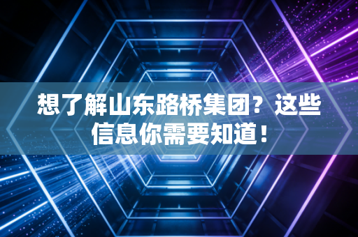 想了解山东路桥集团？这些信息你需要知道！