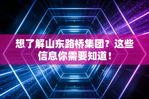 想了解山东路桥集团？这些信息你需要知道！