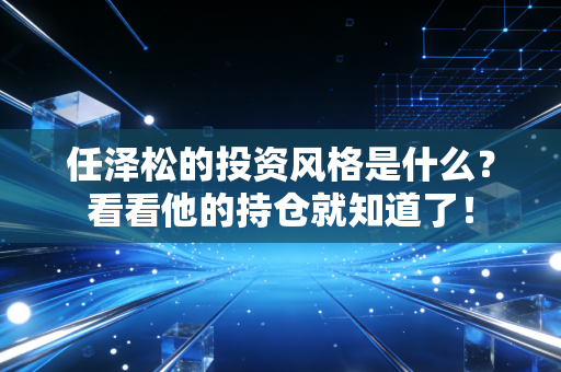 任泽松的投资风格是什么？看看他的持仓就知道了！