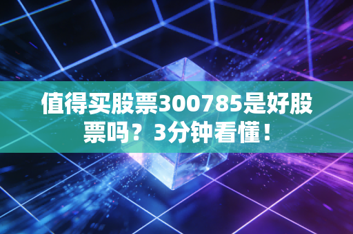 值得买股票300785是好股票吗?3分钟看懂!