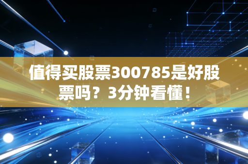 值得买股票300785是好股票吗?3分钟看懂!