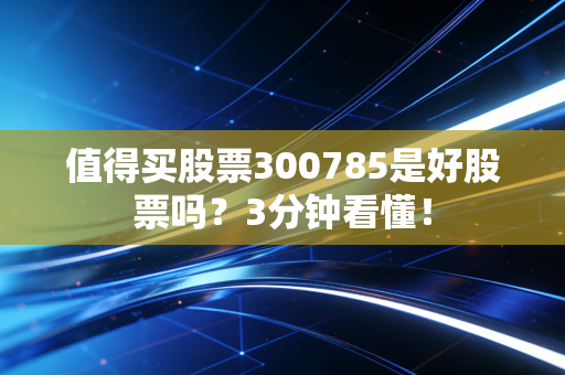 值得买股票300785是好股票吗?3分钟看懂!