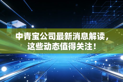 中青宝公司最新消息解读,这些动态值得关注!