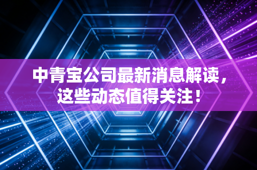 中青宝公司最新消息解读,这些动态值得关注!