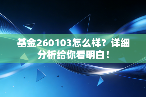 基金260103怎么样？详细分析给你看明白！