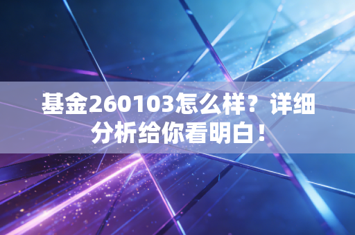 基金260103怎么样？详细分析给你看明白！