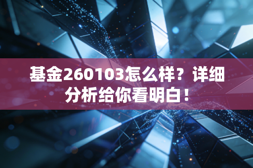 基金260103怎么样？详细分析给你看明白！