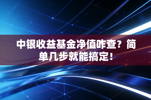 中银收益基金净值咋查?简单几步就能搞定!