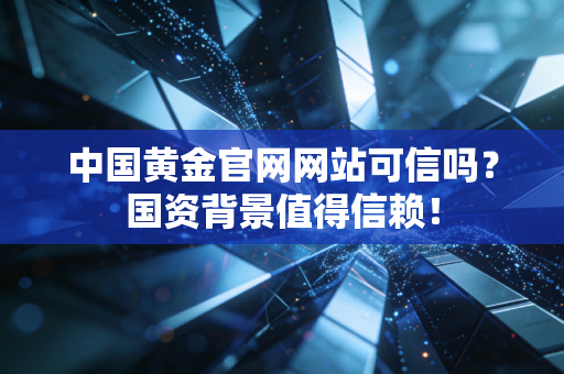 中国黄金官网网站可信吗?国资背景值得信赖!