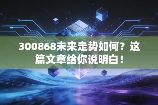 300868未来走势如何?这篇文章给你说明白!
