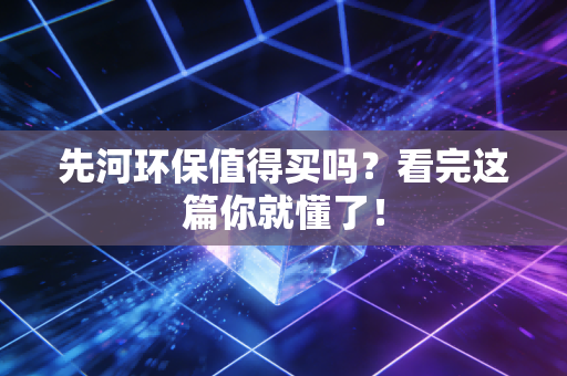 先河环保值得买吗?看完这篇你就懂了!