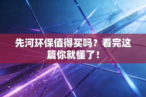 先河环保值得买吗?看完这篇你就懂了!