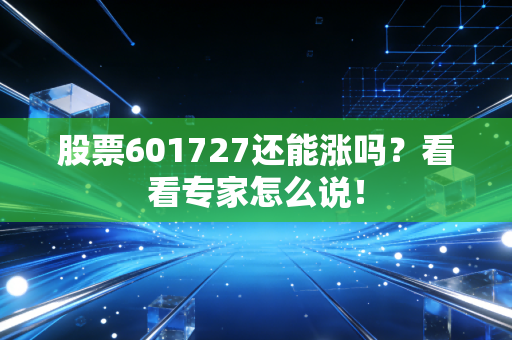 股票601727还能涨吗?看看专家怎么说!