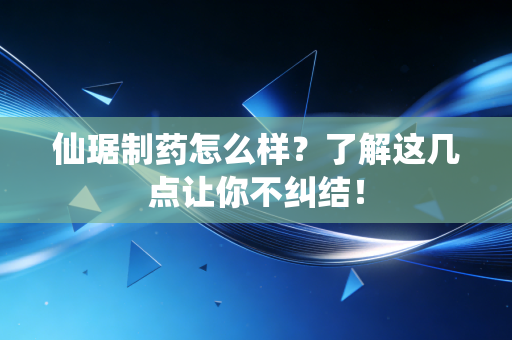 仙琚制药怎么样?了解这几点让你不纠结!