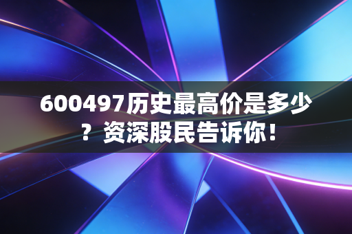 600497历史最高价是多少?资深股民告诉你!
