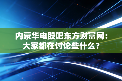内蒙华电股吧东方财富网:大家都在讨论些什么?