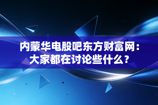 内蒙华电股吧东方财富网:大家都在讨论些什么?