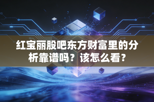 红宝丽股吧东方财富里的分析靠谱吗?该怎么看?