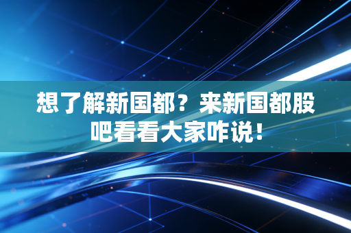 想了解新国都？来新国都股吧看看大家咋说！