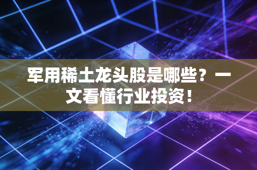 军用稀土龙头股是哪些？一文看懂行业投资！